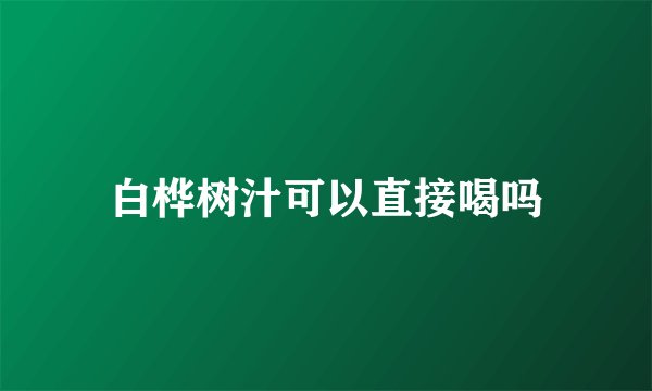 白桦树汁可以直接喝吗