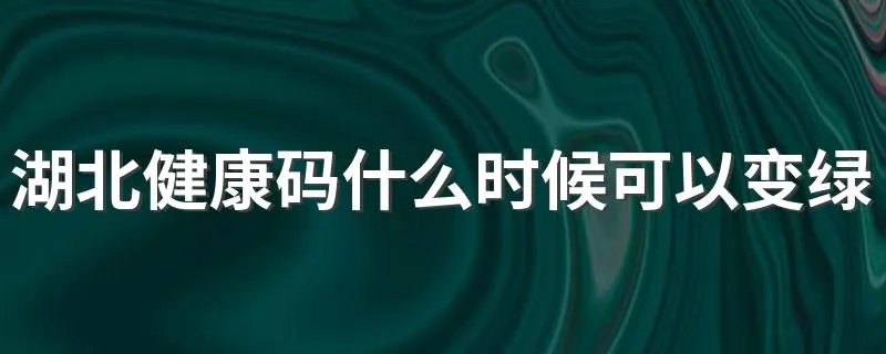 湖北健康码什么时候可以变绿 湖北健康码什么时候可以变绿的解析