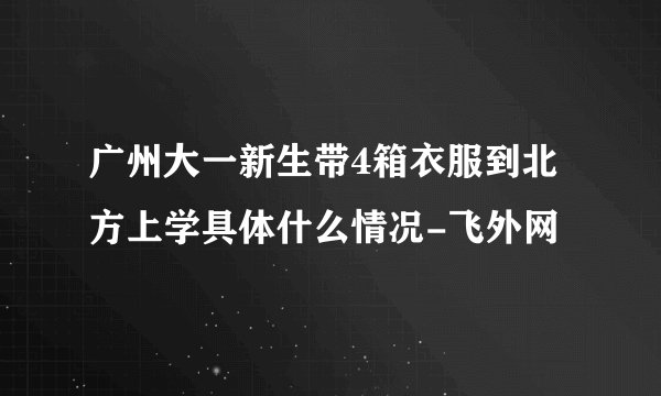 广州大一新生带4箱衣服到北方上学具体什么情况-飞外网