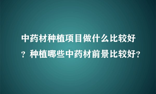 中药材种植项目做什么比较好？种植哪些中药材前景比较好？