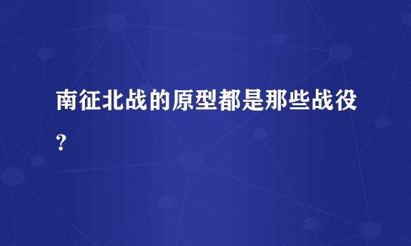 南征北战的原型都是那些战役？