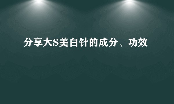 分享大S美白针的成分、功效