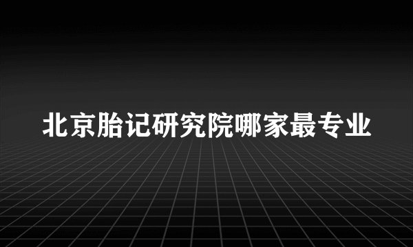 北京胎记研究院哪家最专业