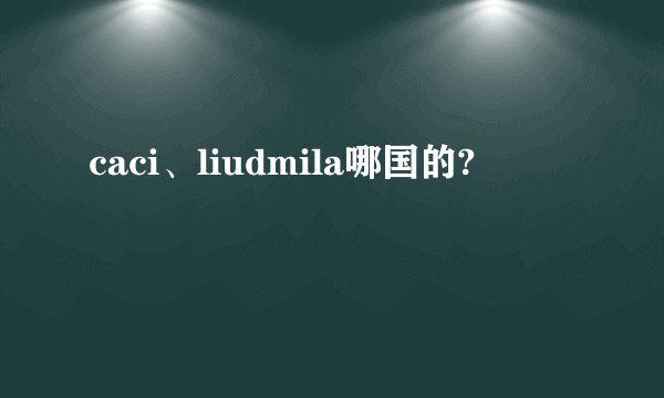 caci、liudmila哪国的?