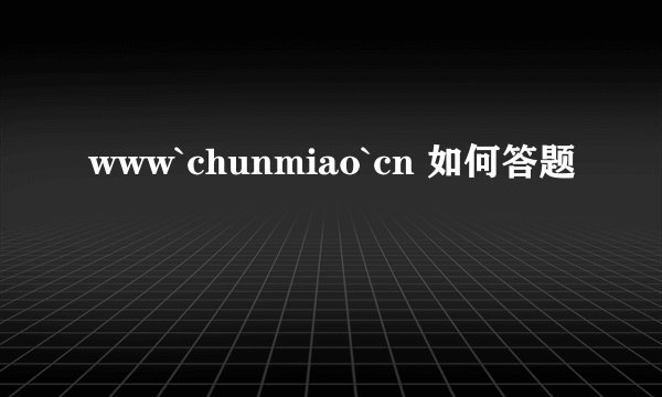 www`chunmiao`cn 如何答题