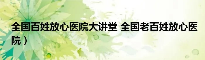 全国百姓放心医院大讲堂 全国老百姓放心医院）
