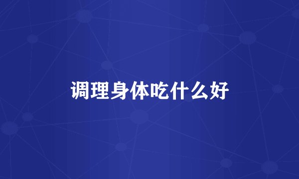 调理身体吃什么好