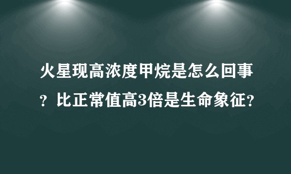 火星现高浓度甲烷是怎么回事?比正常值高3倍是生命象征?