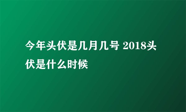 今年头伏是几月几号 2018头伏是什么时候