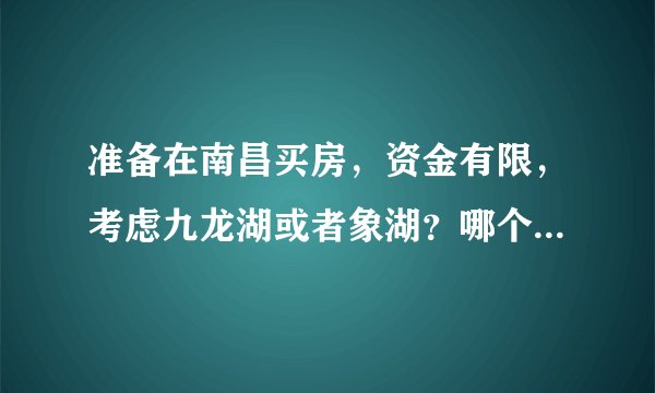 准备在南昌买房,资金有限,考虑九龙湖或者象湖?哪个地方更值得购买。?
