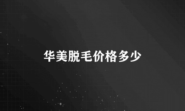 华美脱毛价格多少