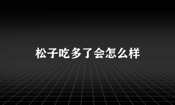 松子吃多了会怎么样