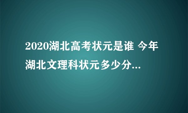 2020湖北高考状元是谁 今年湖北文理科状元多少分是哪个学校