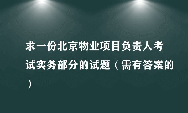 求一份北京物业项目负责人考试实务部分的试题(需有答案的)