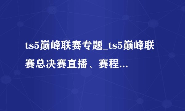 ts5巅峰联赛专题_ts5巅峰联赛总决赛直播、赛程、视频回顾、参赛队伍
