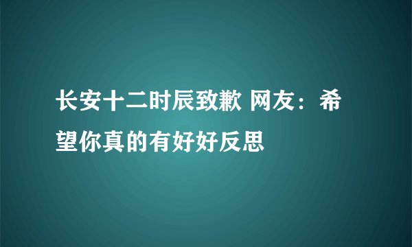 长安十二时辰致歉 网友：希望你真的有好好反思