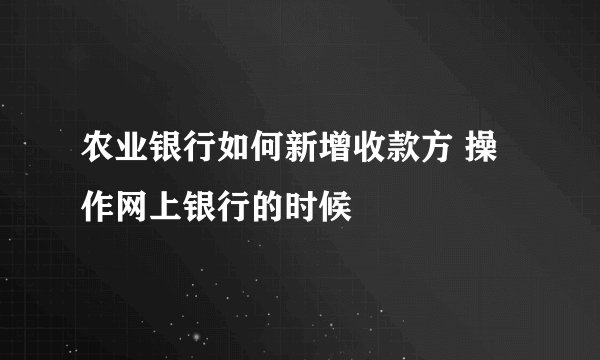 农业银行如何新增收款方 操作网上银行的时候