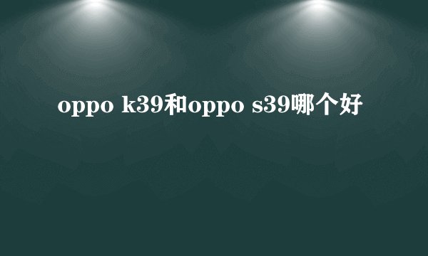 oppo k39和oppo s39哪个好