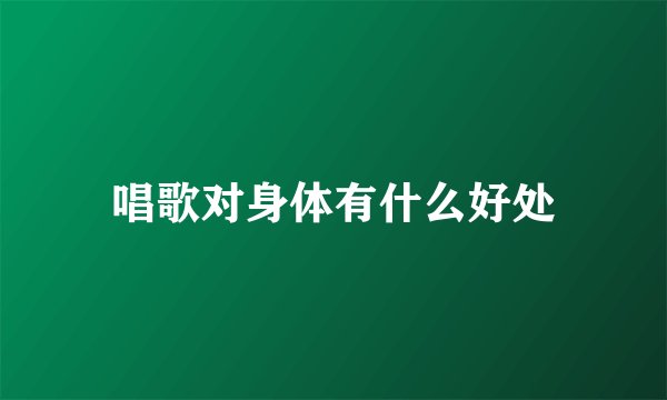 唱歌对身体有什么好处