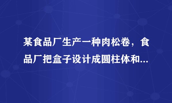 某食品厂生产一种肉松卷,食品厂把盒子设计成圆柱体和长方体两种,每种盒子各可装20支肉松卷。