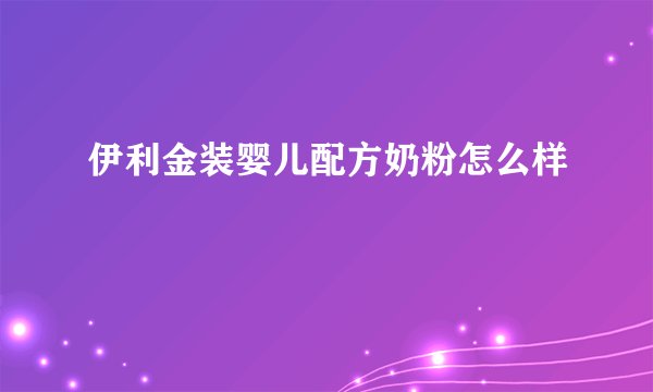 伊利金装婴儿配方奶粉怎么样
