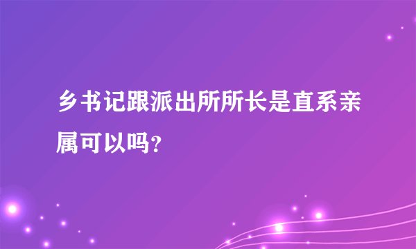 乡书记跟派出所所长是直系亲属可以吗？
