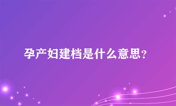 孕产妇建档是什么意思？