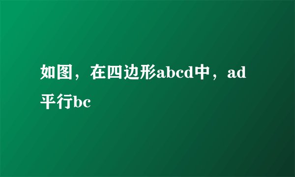 如图，在四边形abcd中，ad平行bc