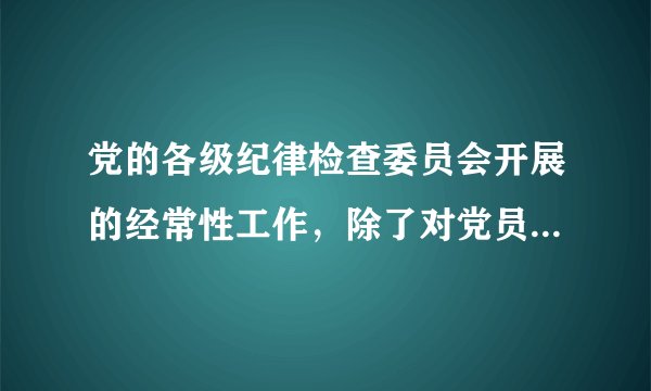 党的各级纪律检查委员会开展的经常性工作，除了对党员进行遵守纪律的教育，作出关于维护党纪的决定外，还有（）。