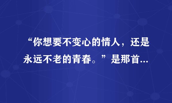“你想要不变心的情人，还是永远不老的青春。”是那首歌的歌词？