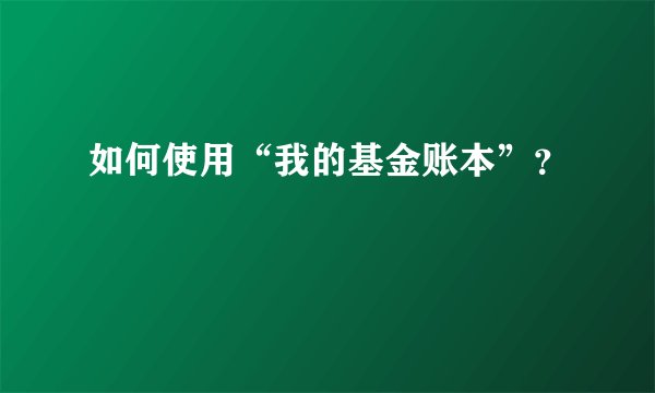 如何使用“我的基金账本”？