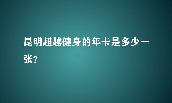 昆明超越健身的年卡是多少一张？
