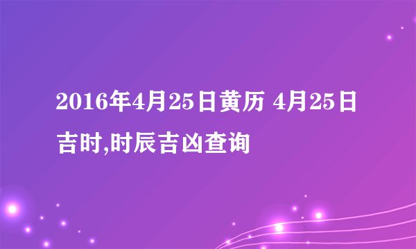 2016年4月25日黄历 4月25日吉时,时辰吉凶查询