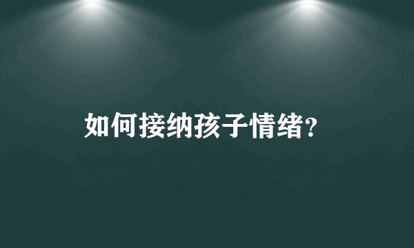 如何接纳孩子情绪？