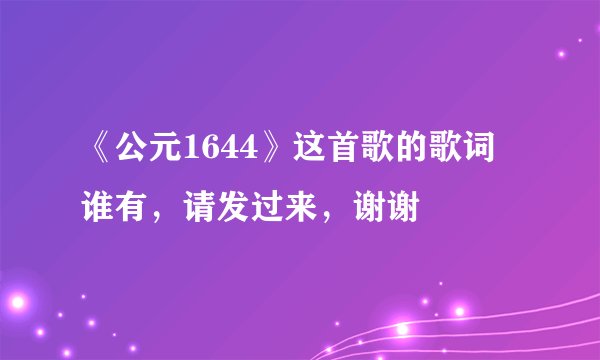 《公元1644》这首歌的歌词 谁有,请发过来,谢谢