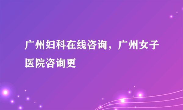 广州妇科在线咨询，广州女子医院咨询更