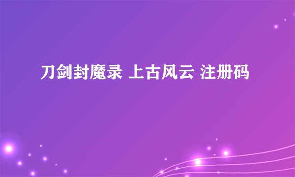 刀剑封魔录 上古风云 注册码
