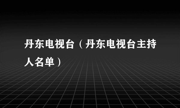 丹东电视台（丹东电视台主持人名单）