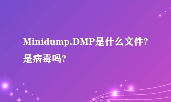 Minidump.DMP是什么文件?是病毒吗?