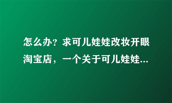 怎么办？求可儿娃娃改妆开眼淘宝店，一个关于可儿娃娃改妆植发的问题`？