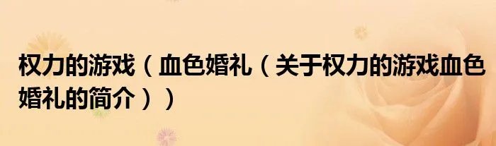 权力的游戏（血色婚礼（关于权力的游戏血色婚礼的简介））