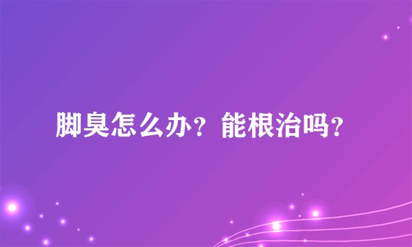 脚臭怎么办？能根治吗？
