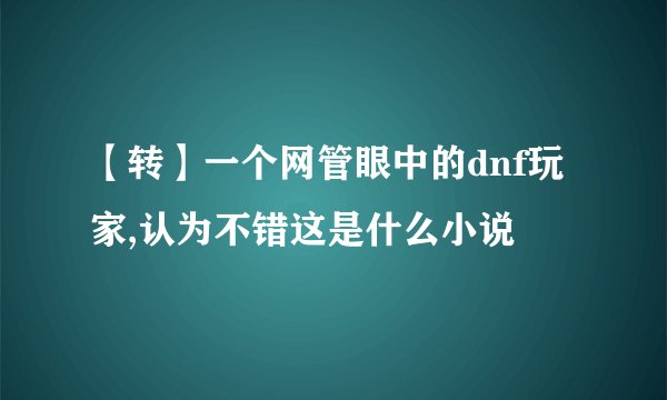 【转】一个网管眼中的dnf玩家,认为不错这是什么小说
