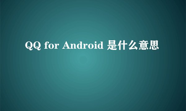 QQ for Android 是什么意思