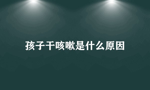 孩子干咳嗽是什么原因