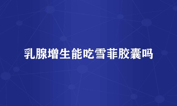 乳腺增生能吃雪菲胶囊吗