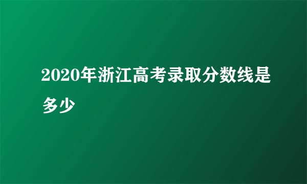 2020年浙江高考录取分数线是多少