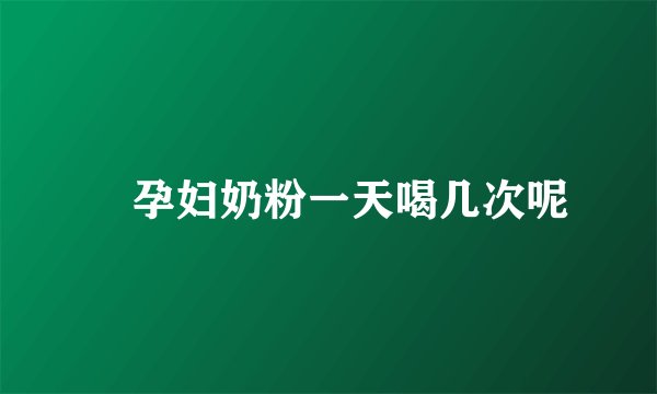 ​孕妇奶粉一天喝几次呢