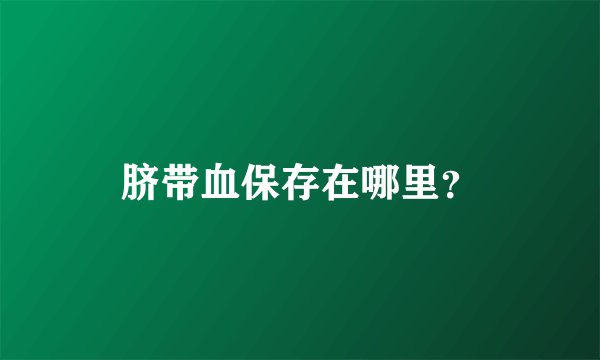 脐带血保存在哪里？