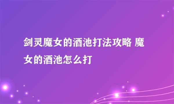 剑灵魔女的酒池打法攻略 魔女的酒池怎么打